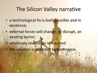 The Silicon Valley narrative
• a technological fix is both possible and in
existence;
• external forces will change, or di...