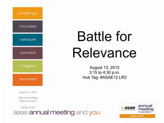 Battle for
                  Relevance
                      August 13, 2012
                      3:15 to 4:30 p.m.
                   Hub Tag: #ASAE12 LR3


August 13, 2012

@BrianJohnRiggs
@BrianReuwee

  #ASAE12LR3
 