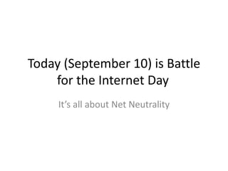 Today (September 10) is Battle 
for the Internet Day 
It’s all about Net Neutrality 
 