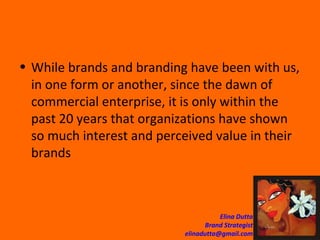 While brands and branding have been with us, in one form or another, since the dawn of commercial enterprise, it is only within the past 20 years that organizations have shown so much interest and perceived value in their brands  