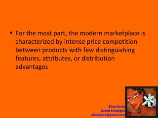 For the most part, the modern marketplace is characterized by intense price competition between products with few distinguishing features, attributes, or distribution advantages  