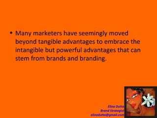 Many marketers have seemingly moved beyond tangible advantages to embrace the intangible but powerful advantages that can stem from brands and branding.  