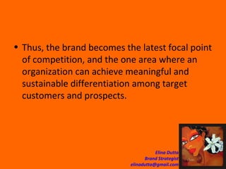 Thus, the brand becomes the latest focal point of competition, and the one area where an organization can achieve meaningful and sustainable differentiation among target customers and prospects.  