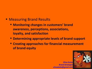 Measuring Brand Results Monitoring changes in customers’ brand awareness, perceptions, associations, loyalty, and satisfaction Determining appropriate levels of brand support Creating approaches for financial measurement of brand equity 