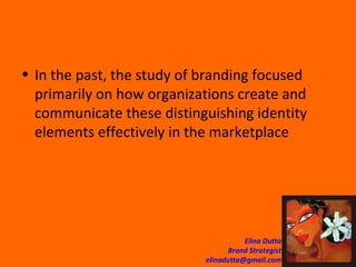 In the past, the study of branding focused primarily on how organizations create and communicate these distinguishing identity elements effectively in the marketplace  