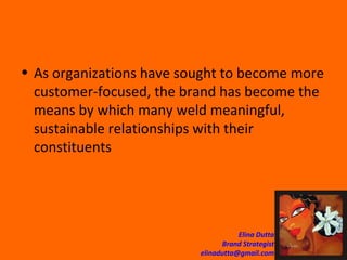 As organizations have sought to become more customer-focused, the brand has become the means by which many weld meaningful, sustainable relationships with their constituents  