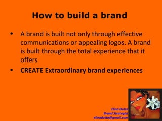 How to build a brand  A brand is built not only through effective communications or appealing logos. A brand is built through the total experience that it offers CREATE Extraordinary brand experiences   