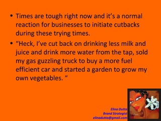 Times are tough right now and it’s a normal reaction for businesses to initiate cutbacks during these trying times.  “Heck, I’ve cut back on drinking less milk and juice and drink more water from the tap, sold my gas guzzling truck to buy a more fuel efficient car and started a garden to grow my own vegetables. “ 
