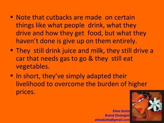 Note that cutbacks are made  on certain things like what people  drink, what they  drive and how they get  food, but what they  haven’t done is give up on them entirely.  They  still drink juice and milk, they still drive a car that needs gas to go & they  still eat vegetables.  In short, they’ve simply adapted their livelihood to overcome the burden of higher prices. 