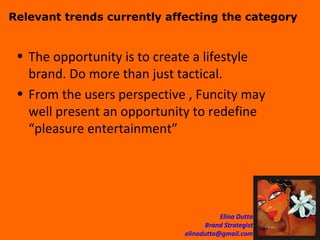 Relevant trends currently affecting the category The opportunity is to create a lifestyle brand. Do more than just tactical. From the users perspective , Funcity may well present an opportunity to redefine “pleasure entertainment” 