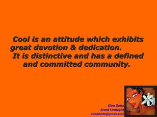 Cool is   an attitude which exhibits great devotion & dedication.  It is distinctive and has a defined and committed community.  