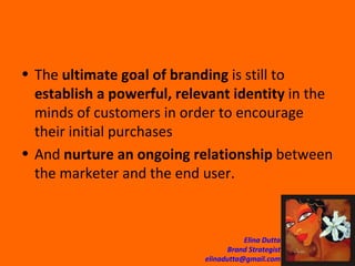 The  ultimate goal of branding  is still to  establish a powerful, relevant identity  in the minds of customers in order to encourage their initial purchases  And  nurture an ongoing relationship  between the marketer and the end user.  