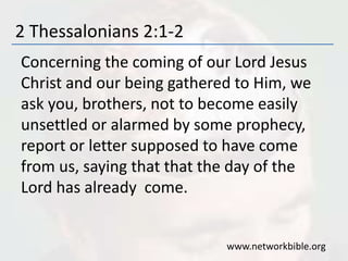 2 Thessalonians 2:1-2
Concerning the coming of our Lord Jesus
Christ and our being gathered to Him, we
ask you, brothers, not to become easily
unsettled or alarmed by some prophecy,
report or letter supposed to have come
from us, saying that that the day of the
Lord has already come.
www.networkbible.org
 