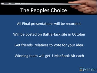 All Final presentations will be recorded.
Will be posted on BattleHack site in October
Get friends, relatives to Vote for your idea.
Winning team will get 1 MacBook Air each
The Peoples Choice
 