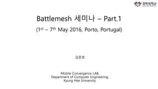 Battlemesh 세미나 – Part.1
(1st – 7th May 2016, Porto, Portugal)
김준호
Mobile Convergence LAB,
Department of Computer Engineering,
Kyung Hee University.
 