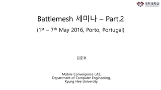 Battlemesh 세미나 – Part.2
(1st – 7th May 2016, Porto, Portugal)
김준호
Mobile Convergence LAB,
Department of Computer Engineering,
Kyung Hee University.
 