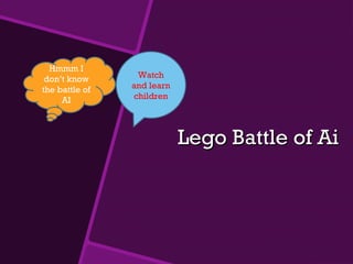 Hmmm I
 don’t know      Watch
the battle of   and learn
     AI         children




                            Lego Battle of Ai
 