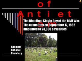 Battle of Antietam The Bloodiest Single Day of the Civil War. The casualties on September 17, 1862 amounted to 23,000 casualties Antietam National Cemetery 