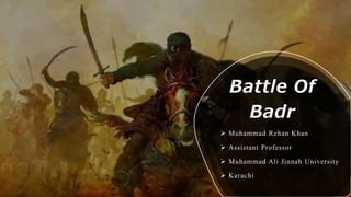 Battle Of
Badr
 Muhammad Rehan Khan
 Assistant Professor
 Muhammad Ali Jinnah University
 Karachi
 