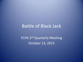 Battle of Black Jack
FCHS 3rd Quarterly Meeting
October 13, 2013

 