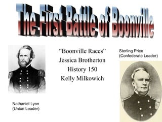 “Boonville Races”
Jessica Brotherton
History 150
Kelly Milkowich

Nathaniel Lyon
(Union Leader)

Sterling Price
(Confederate Leader)

 