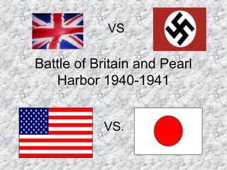 VS.

Battle of Britain and Pearl
   Harbor 1940-1941


           VS.
 