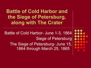 Battle of Cold Harbor and the Siege of Petersburg, along with The Crater Battle of Cold Harbor- June 1-3, 1864 Siege of Petersburg The Siege of Petersburg- June 15, 1864 through March 25, 1865  