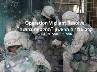 Operation Vigilant Resolve
‫פלוג‬ ‫קרב‬'‫הראשון‬ ‫ה‬"‫נחושה‬ ‫החלטיות‬"
‫אפר‬'2-‫אפר‬'9,2004
 