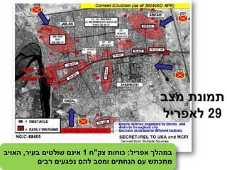 ‫מצב‬ ‫תמונת‬
29‫לאפריל‬
‫במהלך‬‫אפריל‬:‫כוחות‬‫צק‬"‫ח‬1‫אינם‬‫שולטים‬‫בעיר‬,‫האויב‬
‫מתכתש‬‫עם‬‫הנחתים‬‫ומסב‬‫להם‬‫נפגעים‬‫רבים‬
 