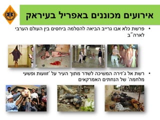 ‫בעיראק‬ ‫באפריל‬ ‫מכוננים‬ ‫אירועים‬
•‫הערבי‬ ‫העולם‬ ‫בין‬ ‫ביחסים‬ ‫להסלמה‬ ‫הביאה‬ ‫גרייב‬ ‫אבו‬ ‫כלא‬ ‫פרשת‬
‫לארה‬"‫ב‬
•‫אל‬ ‫רשת‬‫ג‬'‫זירה‬‫על‬ ‫העיר‬ ‫מתוך‬ ‫לשדר‬ ‫המשיכה‬'‫ופשעי‬ ‫זוועות‬
‫מלחמה‬'‫הנחתים‬ ‫של‬‫האמרקאים‬
 