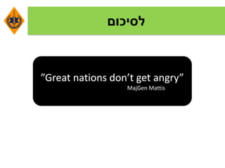 ‫לסיכום‬
”Great nations don’t get angry”
MajGen Mattis
 