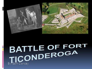 Battle of Fort Ticonderoga By: Sam Clancey 
