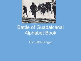 Battle of Guadalcanal
   Alphabet Book
     By: Jake Singer
 