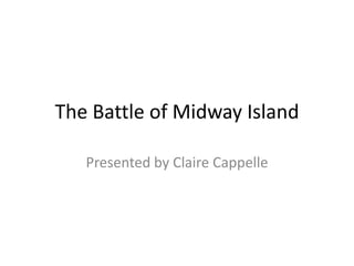 The Battle of Midway Island Presented by Claire Cappelle 