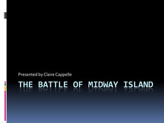The Battle of Midway Island Presented by Claire Cappelle 