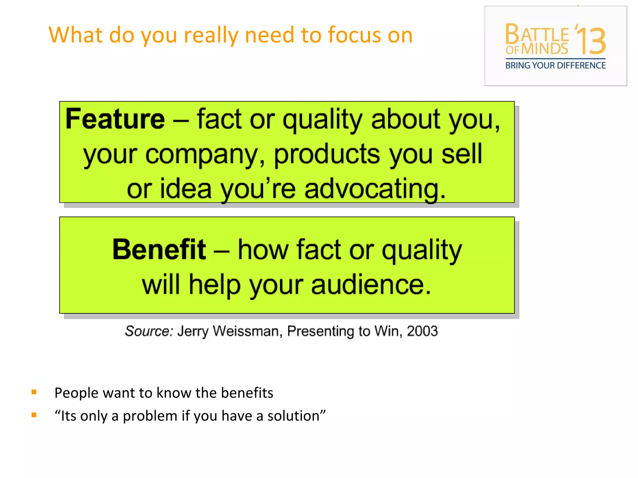 What do you really need to focus on
 People want to know the benefits
 “Its only a problem if you have a solution”
 
