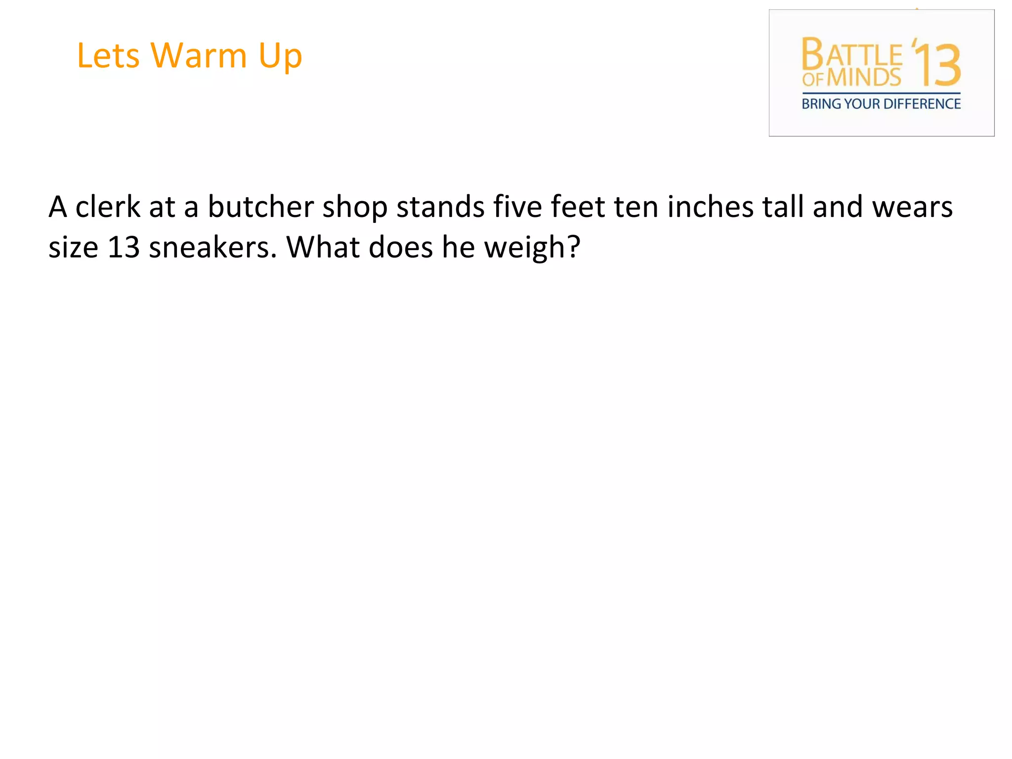 Lets Warm Up
A clerk at a butcher shop stands five feet ten inches tall and wears
size 13 sneakers. What does he weigh?
 