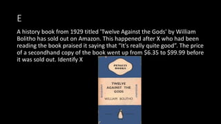 E
A history book from 1929 titled 'Twelve Against the Gods' by William
Bolitho has sold out on Amazon. This happened after X who had been
reading the book praised it saying that "It's really quite good”. The price
of a secondhand copy of the book went up from $6.35 to $99.99 before
it was sold out. Identify X
 