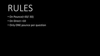 RULES
• On Pounce(+30/-30)
• On Direct +10
• Only ONE pounce per question
 