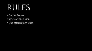 RULES
• On the Buzzer.
• Score on each slide
• One attempt per team
 