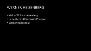 WERNER HEISENBERG
• Walter White – Heisenberg
• Heisenberg’s Uncertainty Principle
• Werner Heisenberg
 