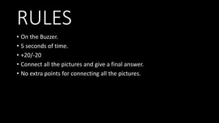 RULES
• On the Buzzer.
• 5 seconds of time.
• +20/-20
• Connect all the pictures and give a final answer.
• No extra points for connecting all the pictures.
 