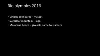 Rio olympics 2016
• Vinicus de moares – mascot
• Sugarloaf mountain – logo
• Maracana beach – gives its name to stadium
 