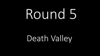Round 5
Death Valley
 