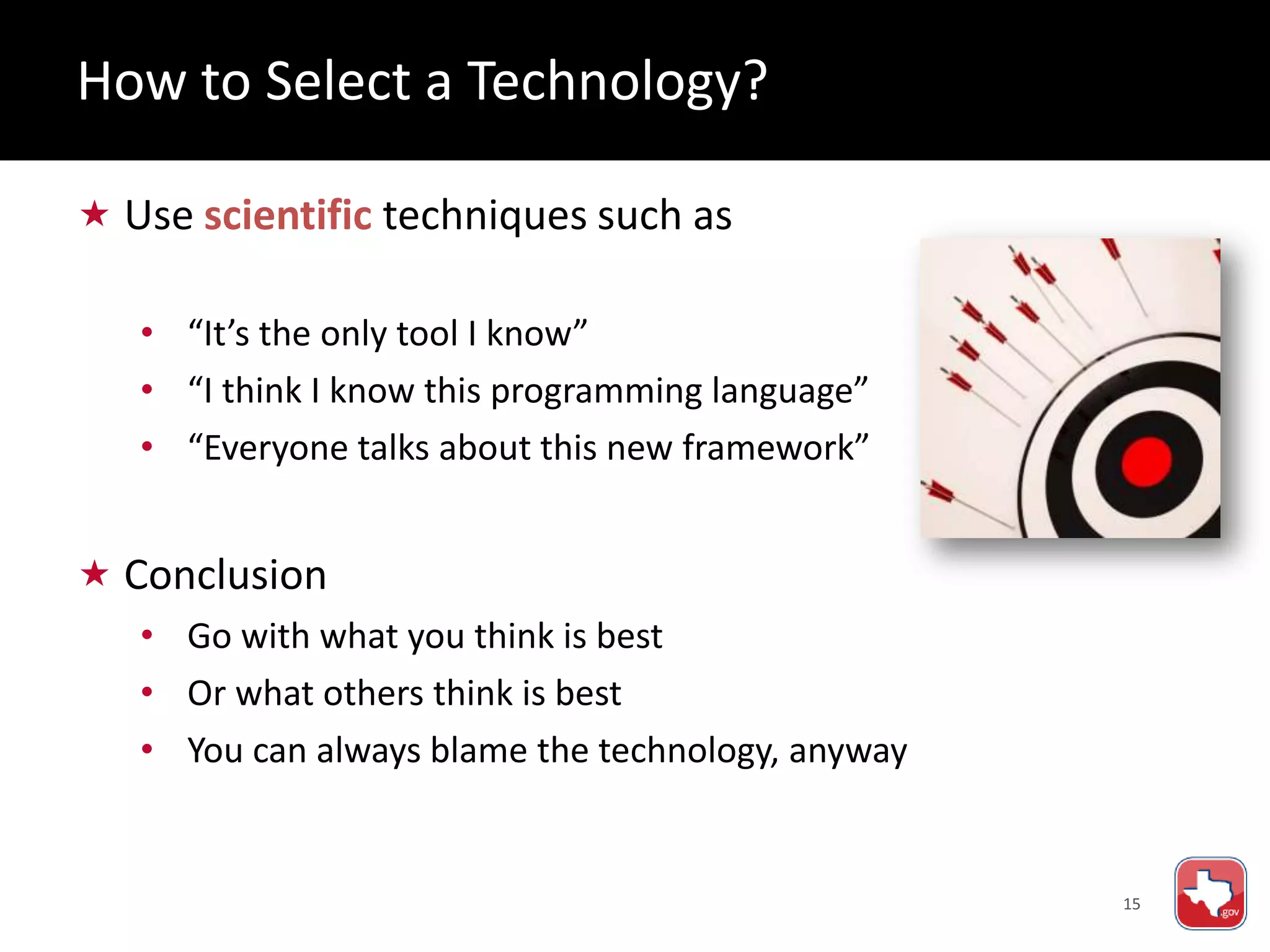 15
 Use scientific techniques such as
• “It’s the only tool I know”
• “I think I know this programming language”
• “Everyone talks about this new framework”
 Conclusion
• Go with what you think is best
• Or what others think is best
• You can always blame the technology, anyway
How to Select a Technology?
 