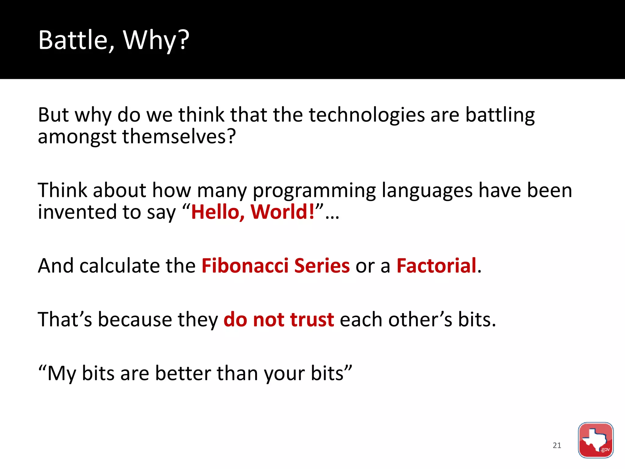 21
But why do we think that the technologies are battling
amongst themselves?
Think about how many programming languages have been
invented to say “Hello, World!”…
And calculate the Fibonacci Series or a Factorial.
That’s because they do not trust each other’s bits.
“My bits are better than your bits”
Battle, Why?
 