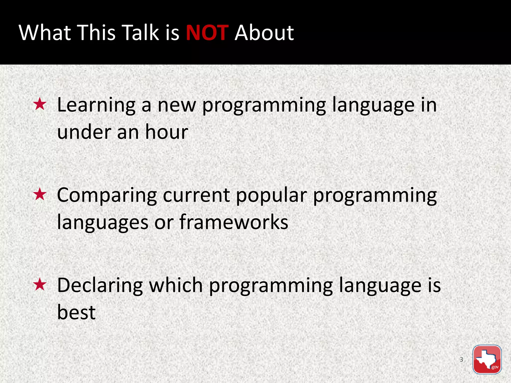 3
 Learning a new programming language in
under an hour
 Comparing current popular programming
languages or frameworks
 Declaring which programming language is
best
What This Talk is NOT About
 