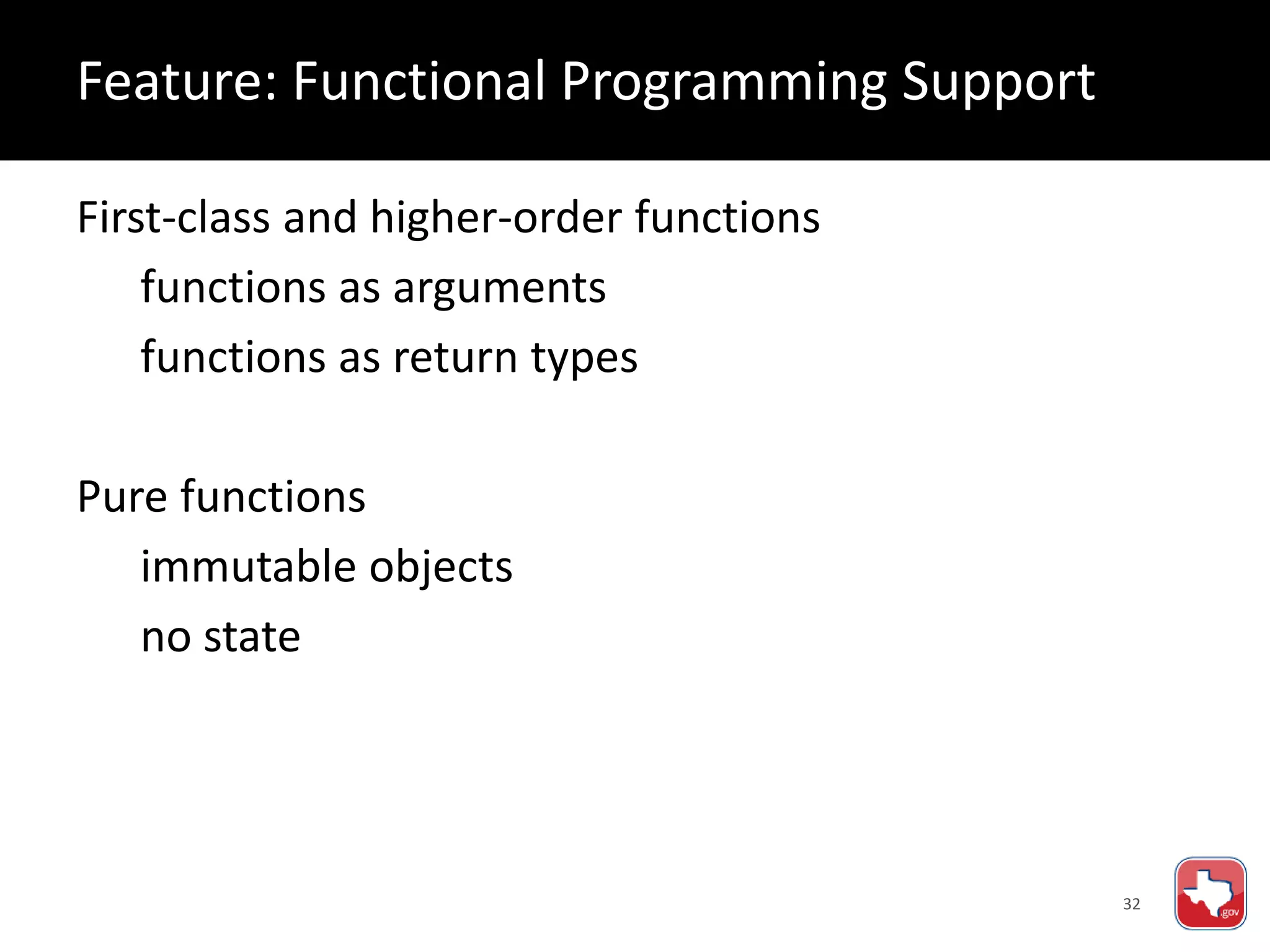 32
First-class and higher-order functions
functions as arguments
functions as return types
Pure functions
immutable objects
no state
Feature: Functional Programming Support
 