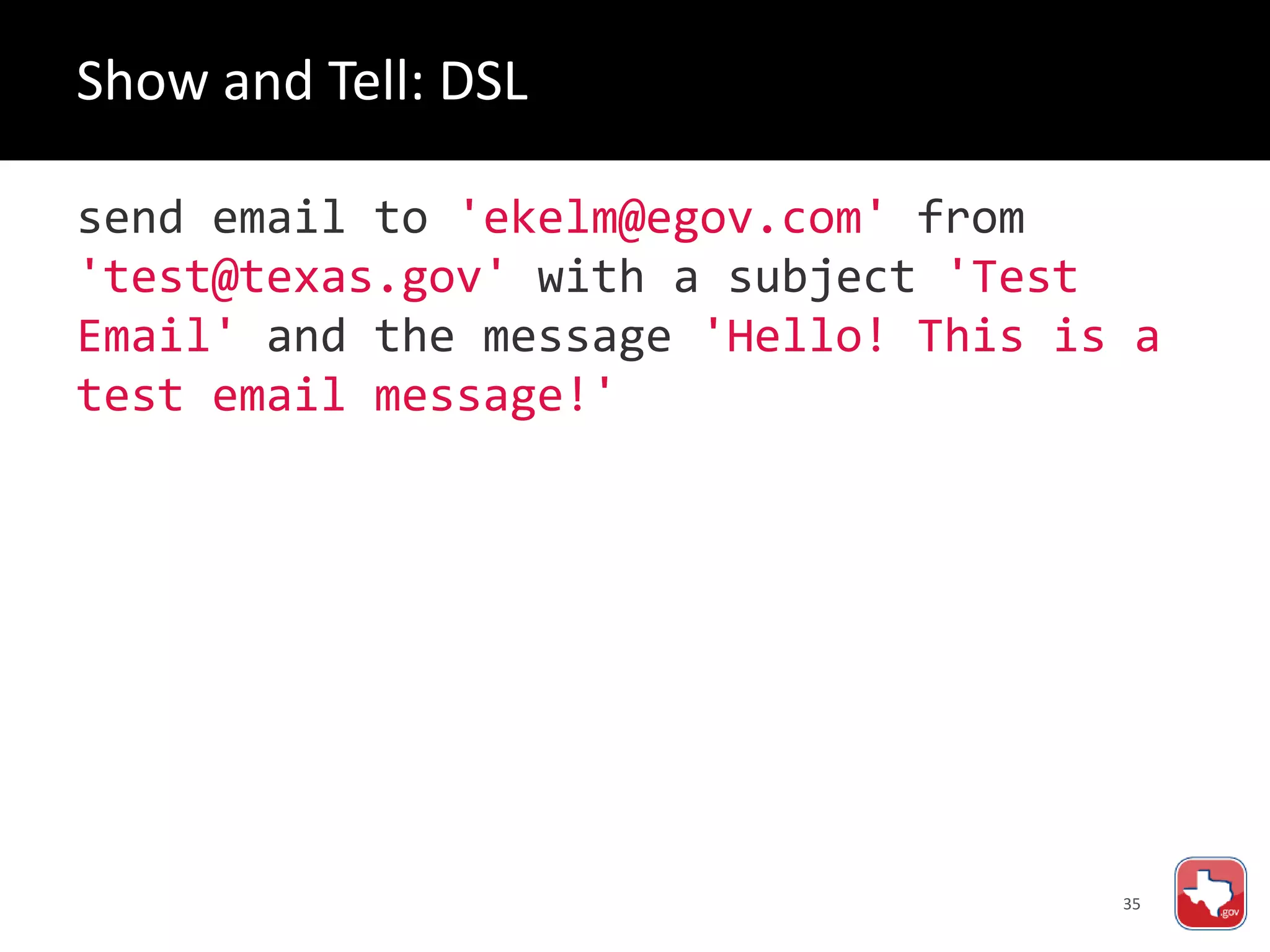 35
send email to 'ekelm@egov.com' from
'test@texas.gov' with a subject 'Test
Email' and the message 'Hello! This is a
test email message!'
Show and Tell: DSL
 