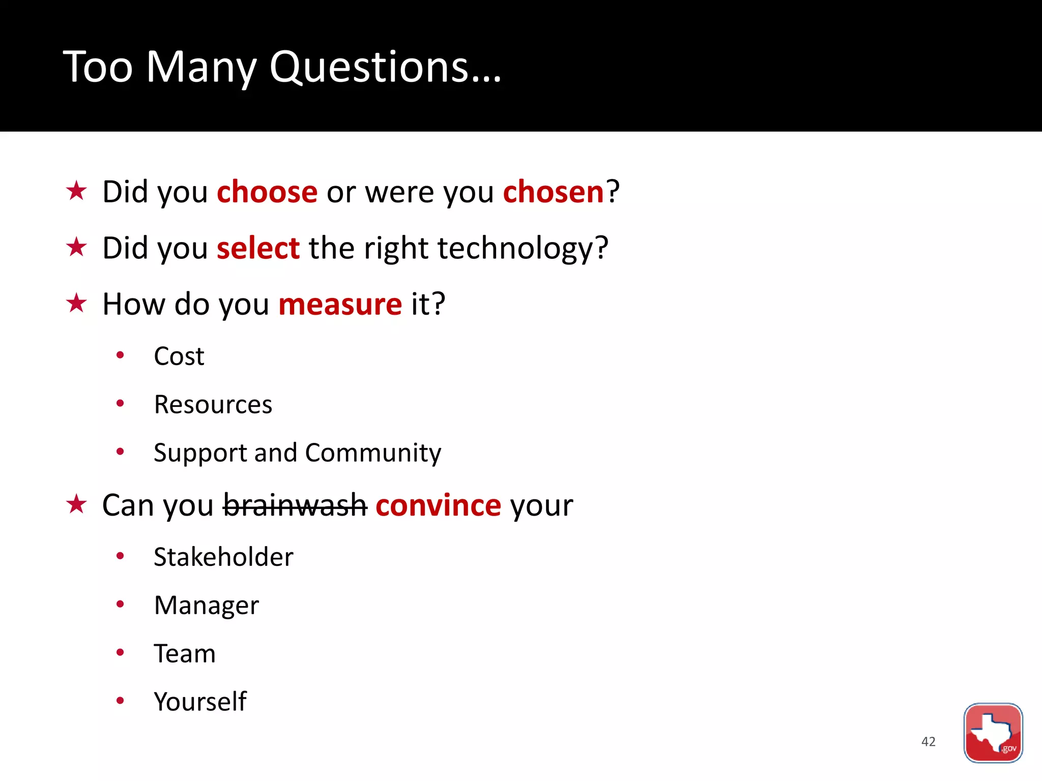42
 Did you choose or were you chosen?
 Did you select the right technology?
 How do you measure it?
• Cost
• Resources
• Support and Community
 Can you brainwash convince your
• Stakeholder
• Manager
• Team
• Yourself
Too Many Questions…
 